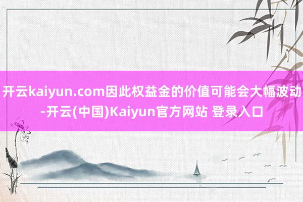 开云kaiyun.com因此权益金的价值可能会大幅波动-开云(中国)Kaiyun官方网站 登录入口