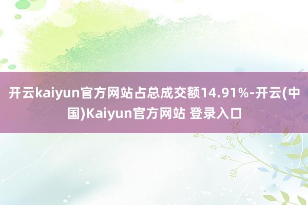 开云kaiyun官方网站占总成交额14.91%-开云(中国)Kaiyun官方网站 登录入口