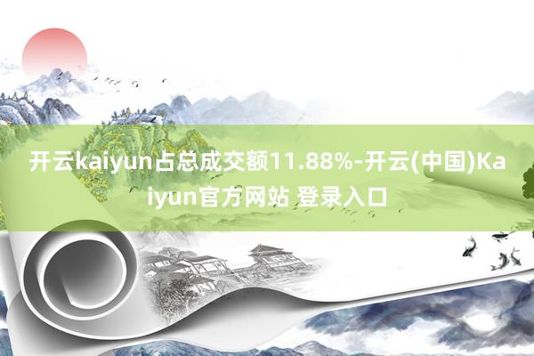 开云kaiyun占总成交额11.88%-开云(中国)Kaiyun官方网站 登录入口