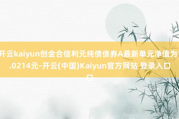 开云kaiyun创金合信利元纯债债券A最新单元净值为1.0214元-开云(中国)Kaiyun官方网站 登录入口