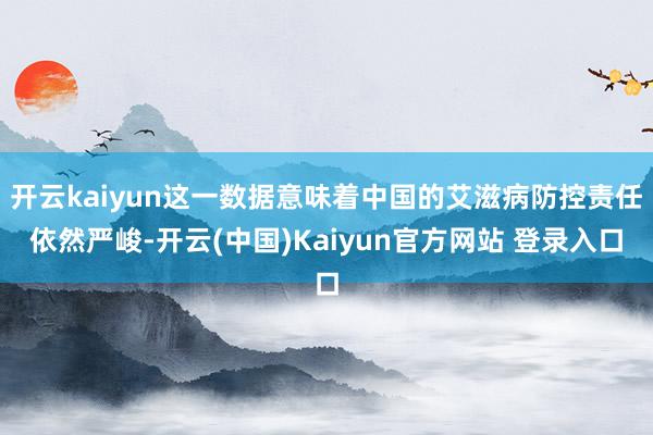 开云kaiyun这一数据意味着中国的艾滋病防控责任依然严峻-开云(中国)Kaiyun官方网站 登录入口