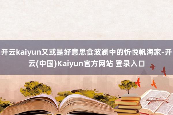 开云kaiyun又或是好意思食波澜中的忻悦帆海家-开云(中国)Kaiyun官方网站 登录入口