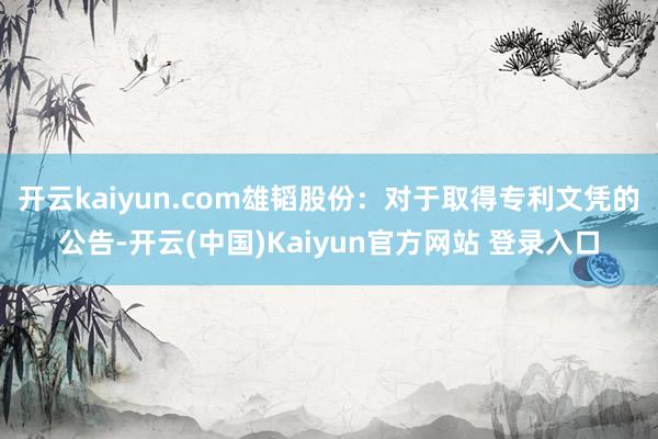 开云kaiyun.com雄韬股份：对于取得专利文凭的公告-开云(中国)Kaiyun官方网站 登录入口