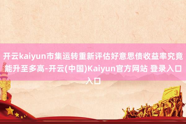 开云kaiyun市集运转重新评估好意思债收益率究竟能升至多高-开云(中国)Kaiyun官方网站 登录入口