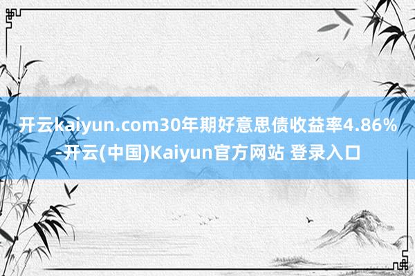 开云kaiyun.com30年期好意思债收益率4.86%-开云(中国)Kaiyun官方网站 登录入口