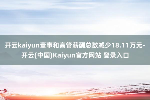 开云kaiyun董事和高管薪酬总数减少18.11万元-开云(中国)Kaiyun官方网站 登录入口