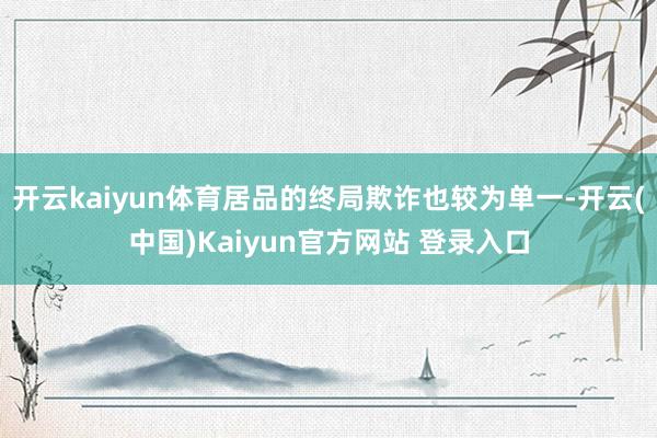 开云kaiyun体育居品的终局欺诈也较为单一-开云(中国)Kaiyun官方网站 登录入口