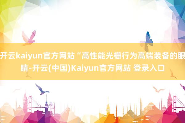 开云kaiyun官方网站“高性能光栅行为高端装备的眼睛-开云(中国)Kaiyun官方网站 登录入口