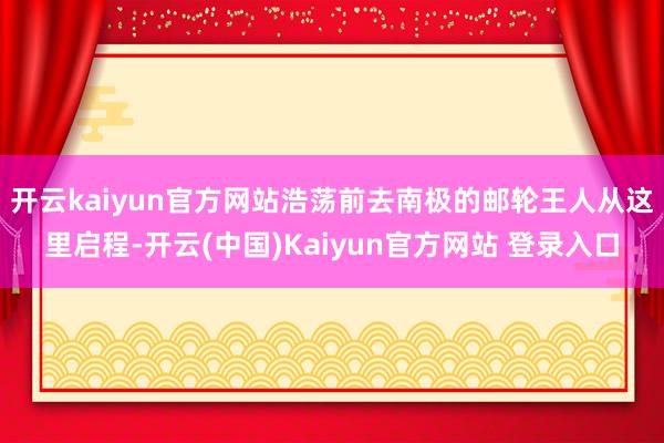 开云kaiyun官方网站浩荡前去南极的邮轮王人从这里启程-开云(中国)Kaiyun官方网站 登录入口