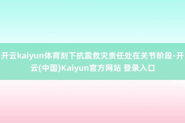 开云kaiyun体育刻下抗震救灾责任处在关节阶段-开云(中国)Kaiyun官方网站 登录入口