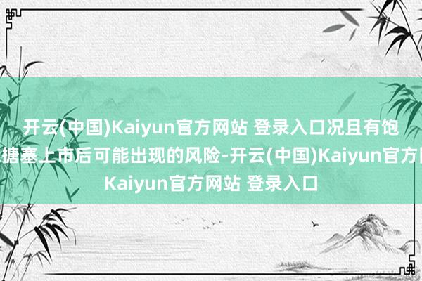 开云(中国)Kaiyun官方网站 登录入口况且有饱和的资金流来搪塞上市后可能出现的风险-开云(中国)Kaiyun官方网站 登录入口