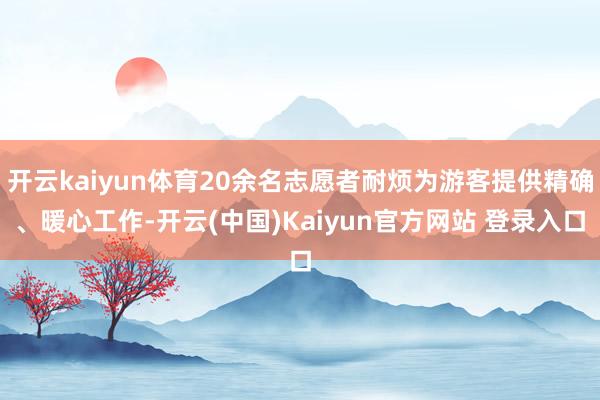 开云kaiyun体育20余名志愿者耐烦为游客提供精确、暖心工作-开云(中国)Kaiyun官方网站 登录入口