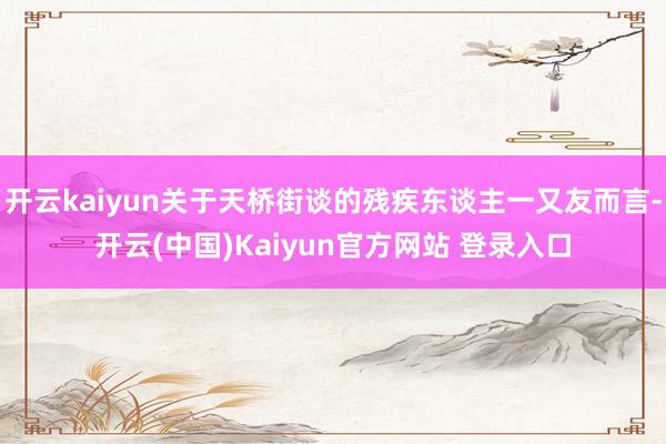 开云kaiyun关于天桥街谈的残疾东谈主一又友而言-开云(中国)Kaiyun官方网站 登录入口