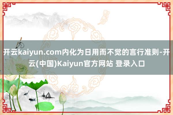 开云kaiyun.com内化为日用而不觉的言行准则-开云(中国)Kaiyun官方网站 登录入口
