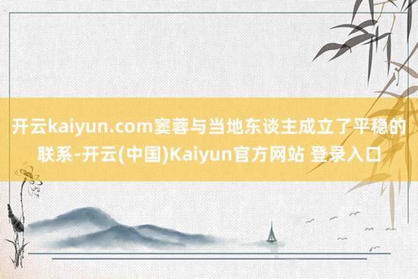 开云kaiyun.com窦蓉与当地东谈主成立了平稳的联系-开云(中国)Kaiyun官方网站 登录入口