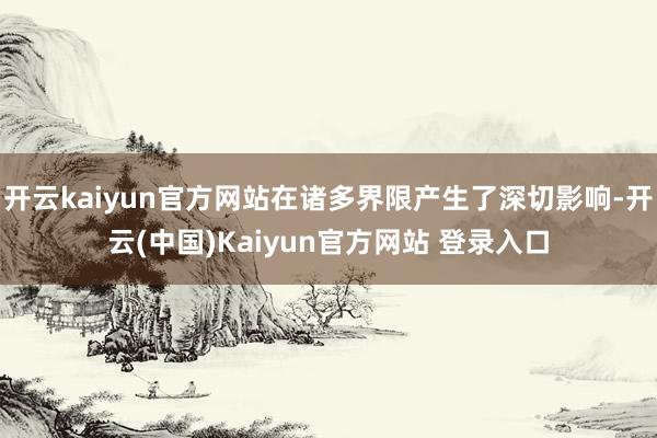开云kaiyun官方网站在诸多界限产生了深切影响-开云(中国)Kaiyun官方网站 登录入口