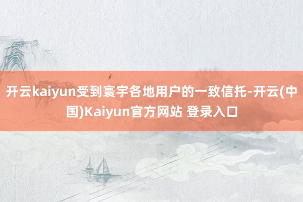 开云kaiyun受到寰宇各地用户的一致信托-开云(中国)Kaiyun官方网站 登录入口
