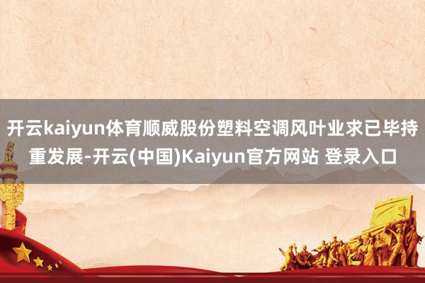 开云kaiyun体育顺威股份塑料空调风叶业求已毕持重发展-开云(中国)Kaiyun官方网站 登录入口