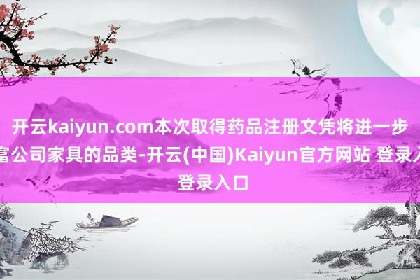 开云kaiyun.com本次取得药品注册文凭将进一步丰富公司家具的品类-开云(中国)Kaiyun官方网站 登录入口