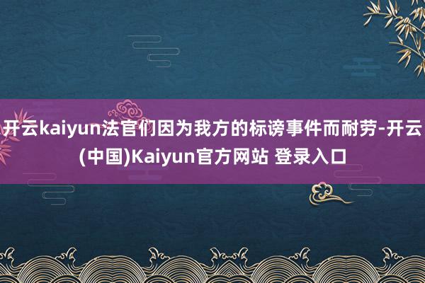 开云kaiyun法官们因为我方的标谤事件而耐劳-开云(中国)Kaiyun官方网站 登录入口