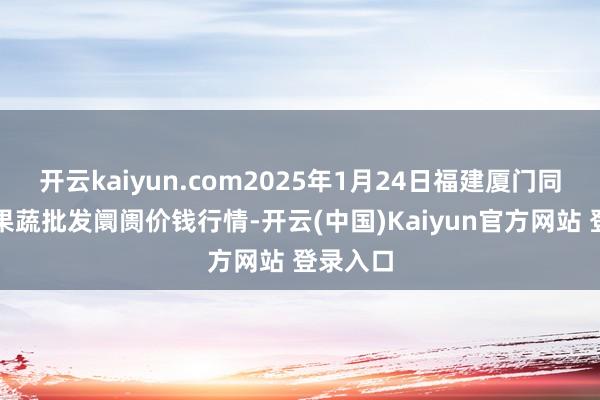 开云kaiyun.com2025年1月24日福建厦门同安闽南果蔬批发阛阓价钱行情-开云(中国)Kaiyun官方网站 登录入口