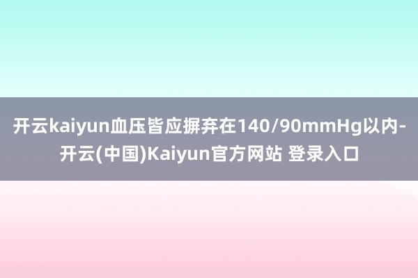 开云kaiyun血压皆应摒弃在140/90mmHg以内-开云(中国)Kaiyun官方网站 登录入口