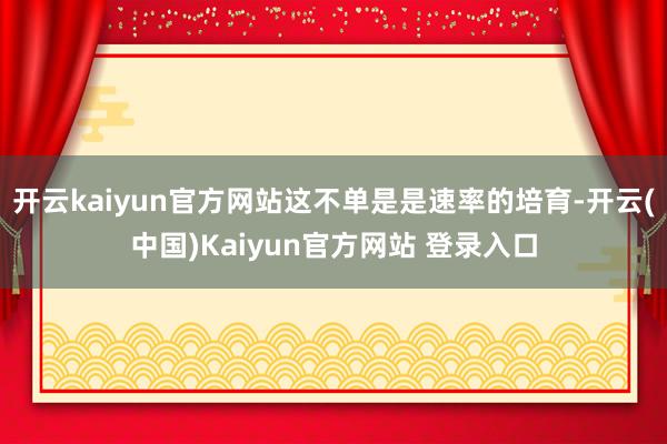 开云kaiyun官方网站这不单是是速率的培育-开云(中国)Kaiyun官方网站 登录入口