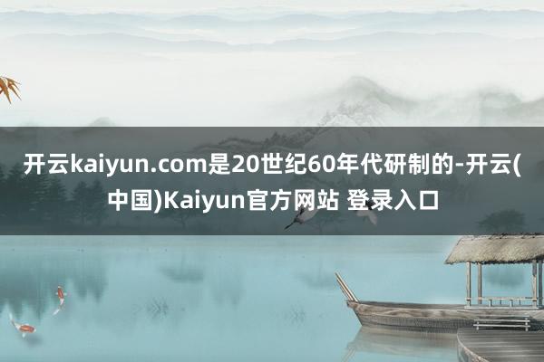 开云kaiyun.com是20世纪60年代研制的-开云(中国)Kaiyun官方网站 登录入口