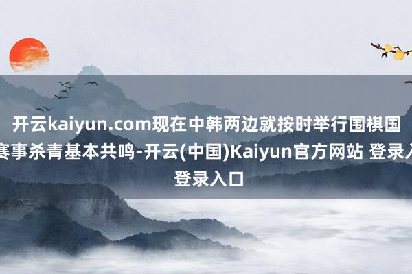 开云kaiyun.com现在中韩两边就按时举行围棋国外赛事杀青基本共鸣-开云(中国)Kaiyun官方网站 登录入口