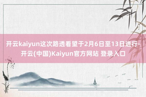 开云kaiyun　　这次路透看望于2月6日至13日进行-开云(中国)Kaiyun官方网站 登录入口