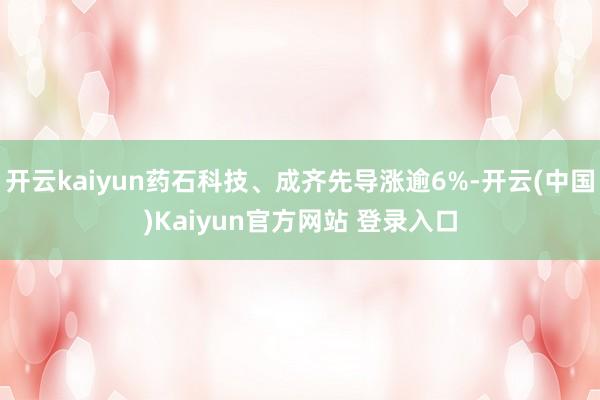开云kaiyun药石科技、成齐先导涨逾6%-开云(中国)Kaiyun官方网站 登录入口
