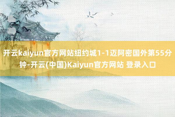 开云kaiyun官方网站纽约城1-1迈阿密国外第55分钟-开云(中国)Kaiyun官方网站 登录入口