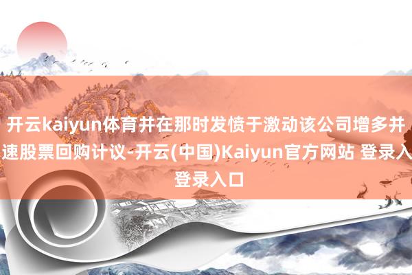 开云kaiyun体育并在那时发愤于激动该公司增多并加速股票回购计议-开云(中国)Kaiyun官方网站 登录入口