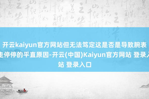 开云kaiyun官方网站但无法笃定这是否是导致腕表走走停停的平直原因-开云(中国)Kaiyun官方网站 登录入口
