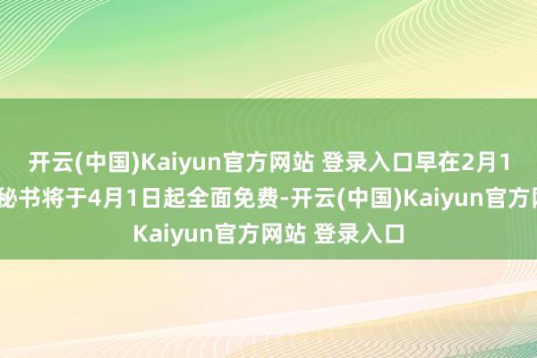开云(中国)Kaiyun官方网站 登录入口早在2月13日文心一言秘书将于4月1日起全面免费-开云(中国)Kaiyun官方网站 登录入口