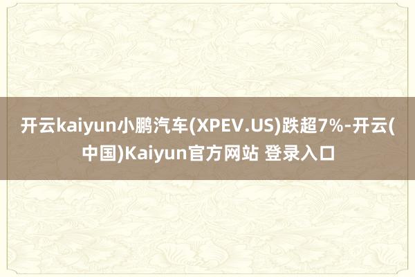 开云kaiyun小鹏汽车(XPEV.US)跌超7%-开云(中国)Kaiyun官方网站 登录入口