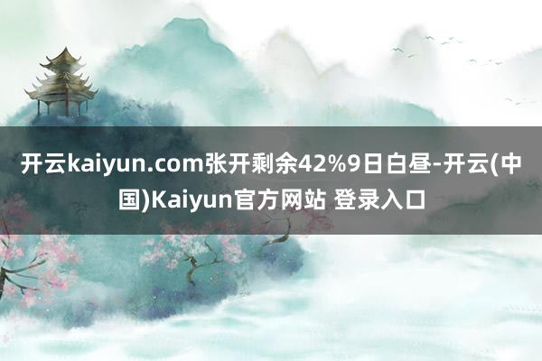 开云kaiyun.com张开剩余42%9日白昼-开云(中国)Kaiyun官方网站 登录入口
