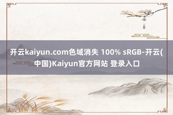 开云kaiyun.com色域消失 100% sRGB-开云(中国)Kaiyun官方网站 登录入口