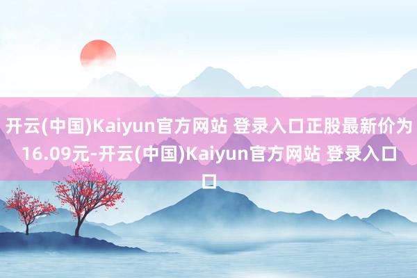 开云(中国)Kaiyun官方网站 登录入口正股最新价为16.09元-开云(中国)Kaiyun官方网站 登录入口