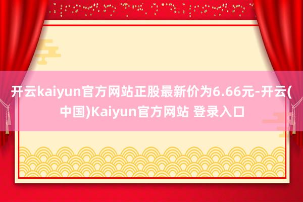 开云kaiyun官方网站正股最新价为6.66元-开云(中国)Kaiyun官方网站 登录入口