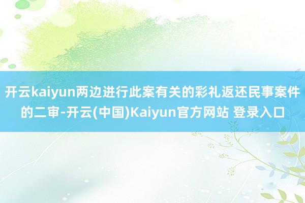 开云kaiyun两边进行此案有关的彩礼返还民事案件的二审-开云(中国)Kaiyun官方网站 登录入口
