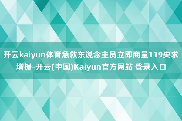 开云kaiyun体育急救东说念主员立即商量119央求增援-开云(中国)Kaiyun官方网站 登录入口