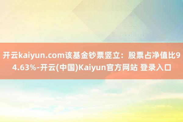开云kaiyun.com该基金钞票竖立：股票占净值比94.63%-开云(中国)Kaiyun官方网站 登录入口