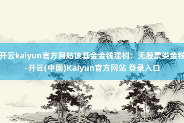 开云kaiyun官方网站该基金金钱建树：无股票类金钱-开云(中国)Kaiyun官方网站 登录入口