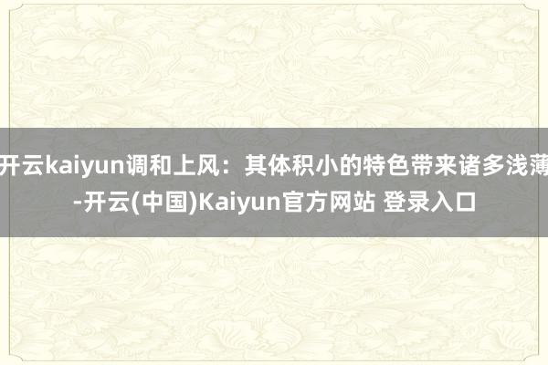 开云kaiyun调和上风：其体积小的特色带来诸多浅薄-开云(中国)Kaiyun官方网站 登录入口