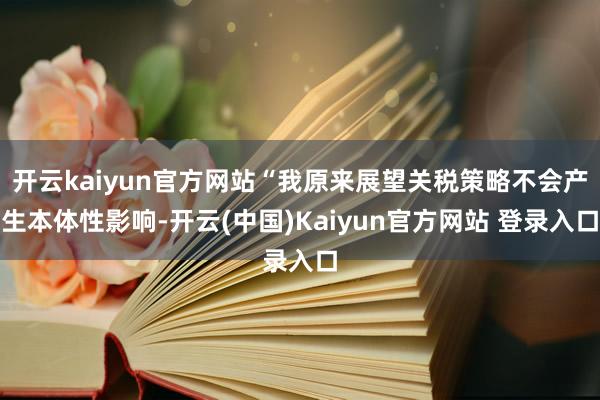 开云kaiyun官方网站“我原来展望关税策略不会产生本体性影响-开云(中国)Kaiyun官方网站 登录入口