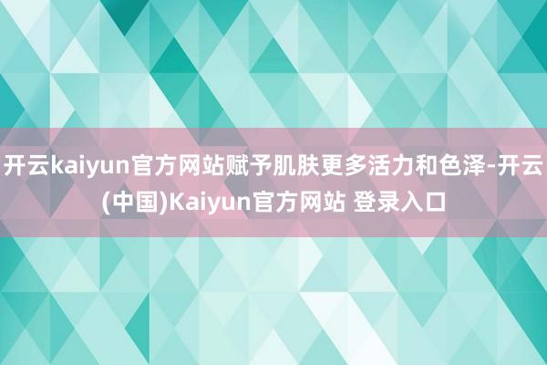开云kaiyun官方网站赋予肌肤更多活力和色泽-开云(中国)Kaiyun官方网站 登录入口