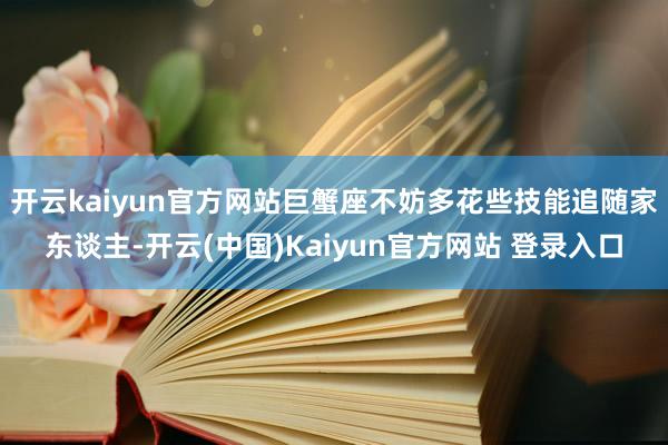 开云kaiyun官方网站巨蟹座不妨多花些技能追随家东谈主-开云(中国)Kaiyun官方网站 登录入口