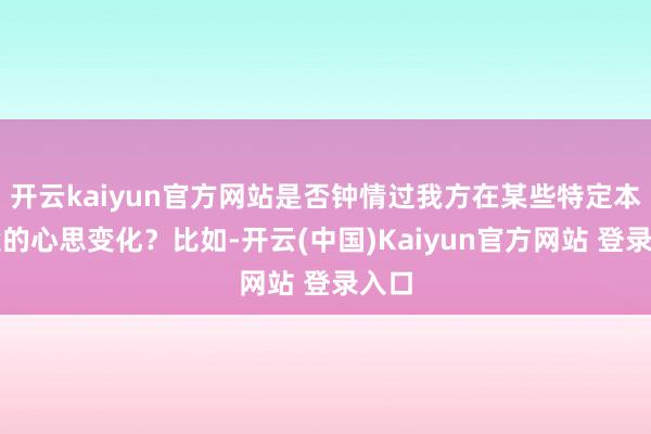 开云kaiyun官方网站是否钟情过我方在某些特定本领段的心思变化？比如-开云(中国)Kaiyun官方网站 登录入口