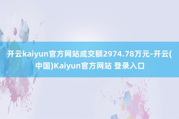 开云kaiyun官方网站成交额2974.78万元-开云(中国)Kaiyun官方网站 登录入口